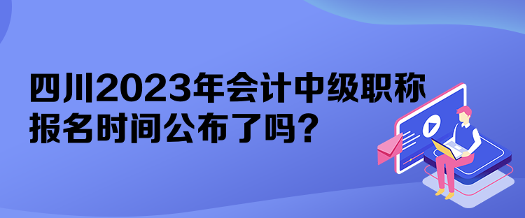 四川2023年會計中級職稱報名時間公布了嗎？