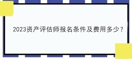 2023資產(chǎn)評(píng)估師報(bào)名條件及費(fèi)用多少？