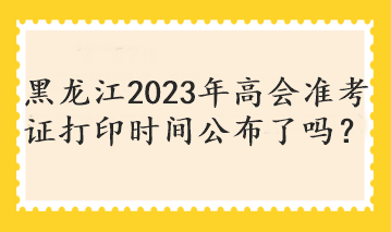 黑龍江2023年高會(huì)準(zhǔn)考證打印時(shí)間公布了嗎？