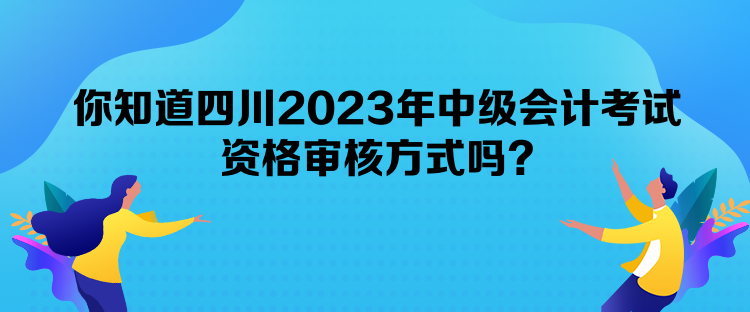 你知道四川2023年中級(jí)會(huì)計(jì)考試資格審核方式嗎？