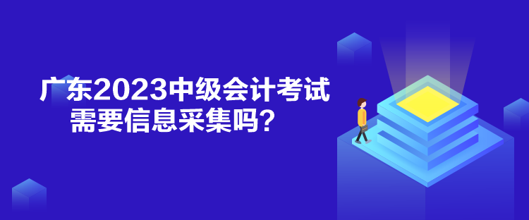 廣東2023中級會計(jì)考試需要信息采集嗎？