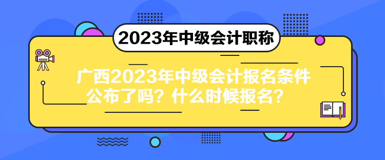 廣西2023年中級(jí)會(huì)計(jì)報(bào)名條件公布了嗎？什么時(shí)候報(bào)名？