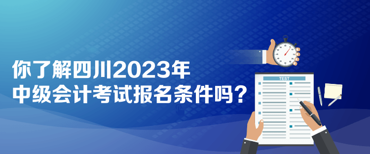 你了解四川2023年中級會計考試報名條件嗎？