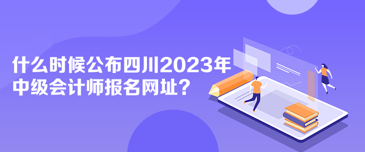 什么時(shí)候公布四川2023年中級(jí)會(huì)計(jì)師報(bào)名網(wǎng)址？