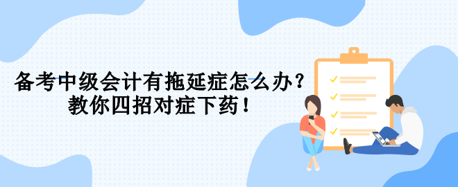 備考中級(jí)會(huì)計(jì)有拖延癥怎么辦？教你四招對(duì)癥下藥！