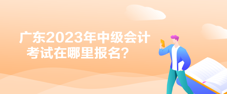 廣東2023年中級(jí)會(huì)計(jì)考試在哪里報(bào)名？