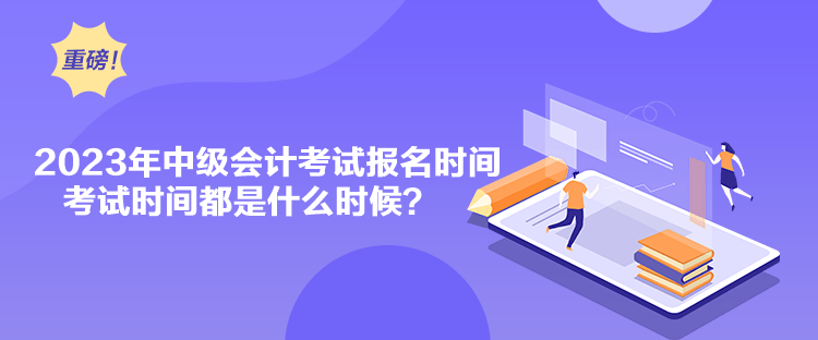 2023年中級會計考試報名時間考試時間都是什么時候？