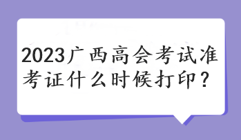 2023廣西高會(huì)考試準(zhǔn)考證什么時(shí)候打印？