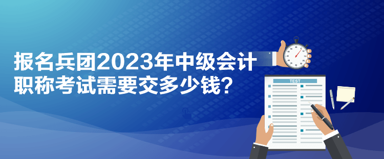 報名兵團2023年中級會計職稱考試需要交多少錢？