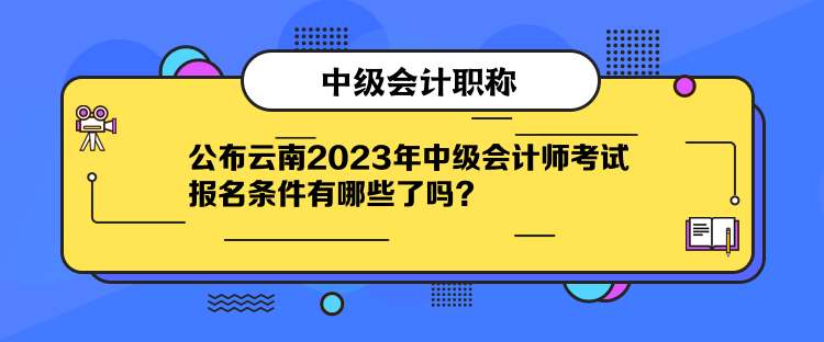 公布云南2023年中級會計師考試報名條件有哪些了嗎？