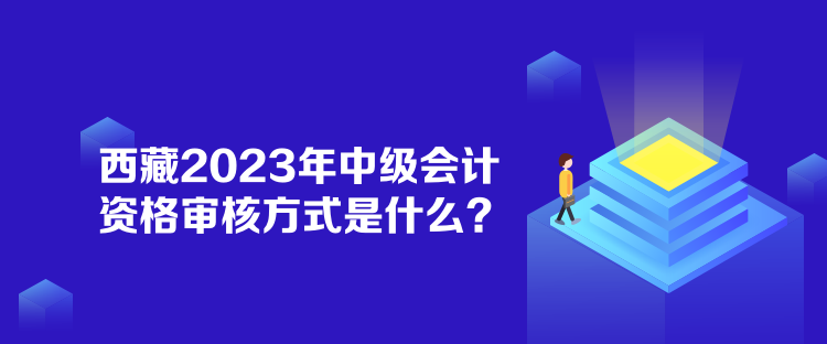 西藏2023年中級(jí)會(huì)計(jì)資格審核方式是什么？