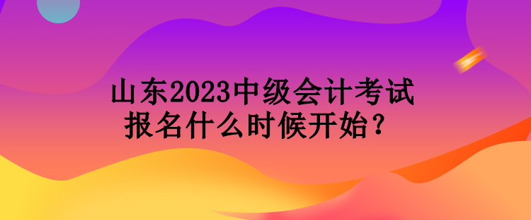 山東2023中級會計考試報名什么時候開始？