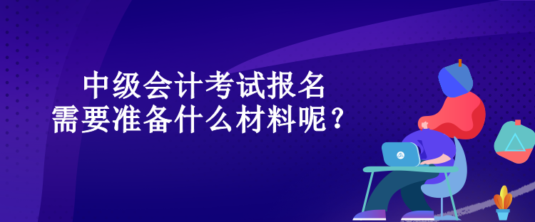 中級會計考試報名需要準備什么材料呢？