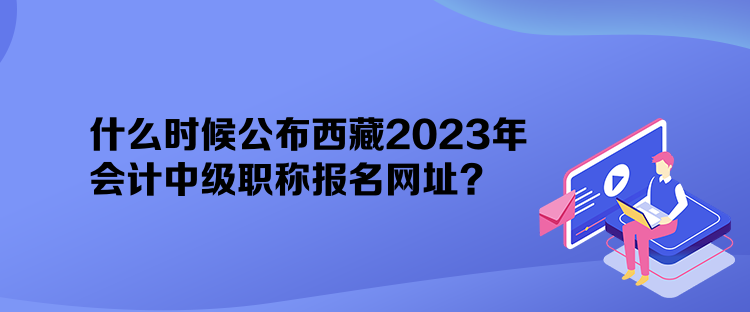 什么時候公布西藏2023年會計中級職稱報名網址？