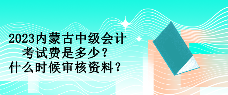 2023內(nèi)蒙古中級(jí)會(huì)計(jì)考試費(fèi)是多少？什么時(shí)候?qū)徍速Y料？