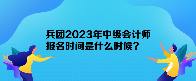 兵團(tuán)2023年中級(jí)會(huì)計(jì)師報(bào)名時(shí)間是什么時(shí)候？