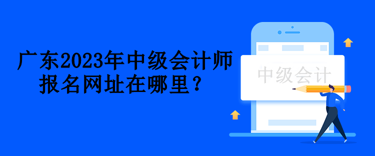 廣東2023年中級會計師報名網(wǎng)址在哪里？