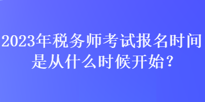 2023年稅務(wù)師考試報(bào)名時(shí)間是從什么時(shí)候開(kāi)始？