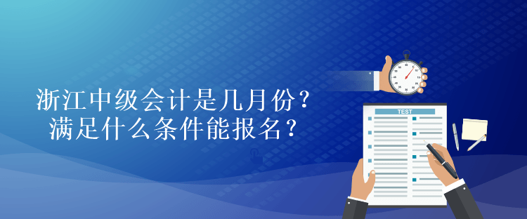 浙江中級會計是幾月份？滿足什么條件能報名？