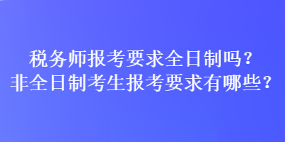 稅務(wù)師報考要求全日制嗎？非全日制考生報考要求有哪些？