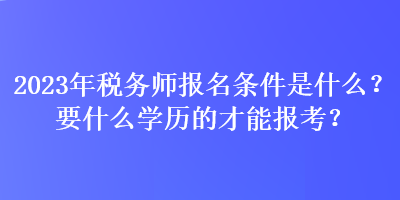 2023年稅務(wù)師報(bào)名條件是什么？要什么學(xué)歷的才能報(bào)考？