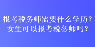 報考稅務(wù)師需要什么學(xué)歷？女生可以報考稅務(wù)師嗎？