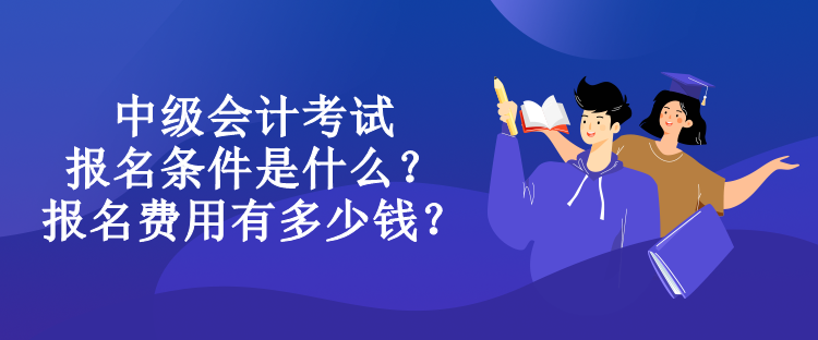 中級會(huì)計(jì)考試報(bào)名條件是什么？報(bào)名費(fèi)用有多少錢？