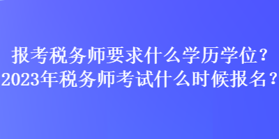 報(bào)考稅務(wù)師要求什么學(xué)歷學(xué)位？2023年稅務(wù)師考試什么時(shí)候報(bào)名？