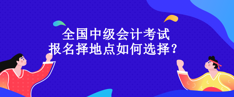 全國(guó)中級(jí)會(huì)計(jì)考試報(bào)名擇地點(diǎn)如何選擇？