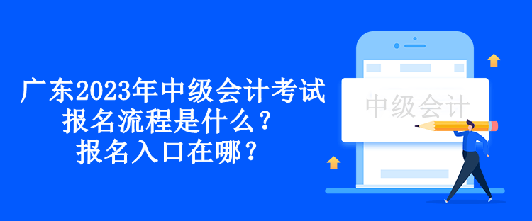 廣東2023年中級(jí)會(huì)計(jì)考試報(bào)名流程是什么？報(bào)名入口在哪？