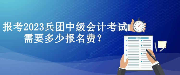 報(bào)考2023兵團(tuán)中級(jí)會(huì)計(jì)考試需要多少報(bào)名費(fèi)？