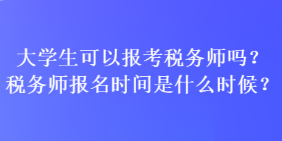 大學(xué)生可以報(bào)考稅務(wù)師嗎？稅務(wù)師報(bào)名時(shí)間是什么時(shí)候？