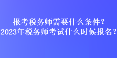 報(bào)考稅務(wù)師需要什么條件？2023年稅務(wù)師考試什么時(shí)候報(bào)名？