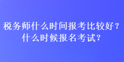 稅務(wù)師什么時間報考比較好？什么時候報名考試？