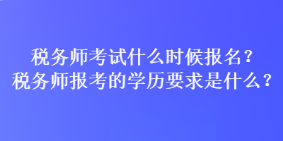 稅務(wù)師考試什么時(shí)候報(bào)名？稅務(wù)師報(bào)考的學(xué)歷要求是什么？