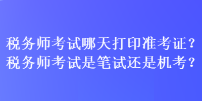 稅務(wù)師考試哪天打印準(zhǔn)考證？稅務(wù)師考試是筆試還是機(jī)考？