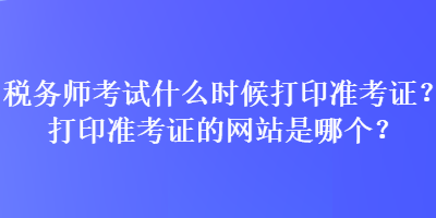 稅務(wù)師考試什么時候打印準(zhǔn)考證？打印準(zhǔn)考證的網(wǎng)站是哪個？