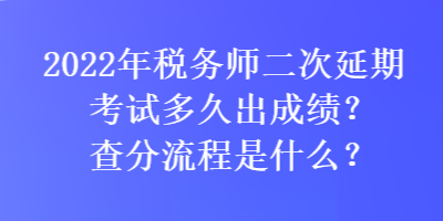 2022年稅務(wù)師二次延期考試多久出成績(jī)？查分流程是什么？