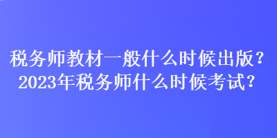 稅務(wù)師教材一般什么時(shí)候出版？2023年稅務(wù)師什么時(shí)候考試？