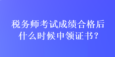 稅務師考試成績合格后什么時候申領證書？