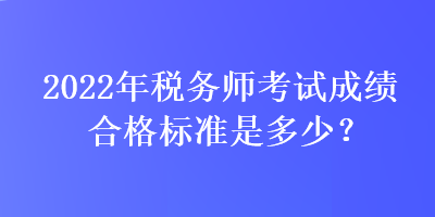 2022年稅務(wù)師考試成績(jī)合格標(biāo)準(zhǔn)是多少？