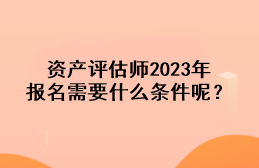 資產(chǎn)評估師2023年報名需要什么條件呢？