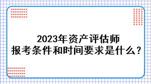 2023年資產(chǎn)評(píng)估師報(bào)考條件和時(shí)間要求是什么？