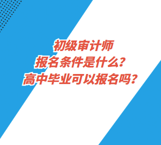 初級(jí)審計(jì)師報(bào)名條件是什么？高中畢業(yè)可以報(bào)名嗎？