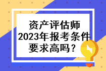 資產(chǎn)評估師2023年的報考條件要求高嗎？