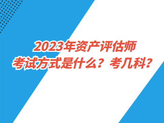 2023年資產(chǎn)評估師考試方式是什么？考幾科？