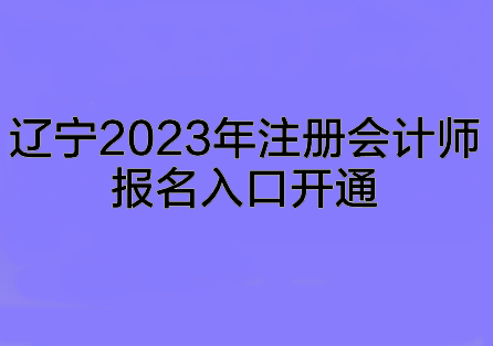 遼寧2023年注冊(cè)會(huì)計(jì)師報(bào)名入口開(kāi)通~趕快來(lái)報(bào)名啦！