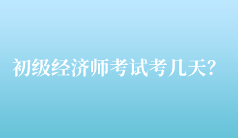 初級經(jīng)濟師考試考幾天？