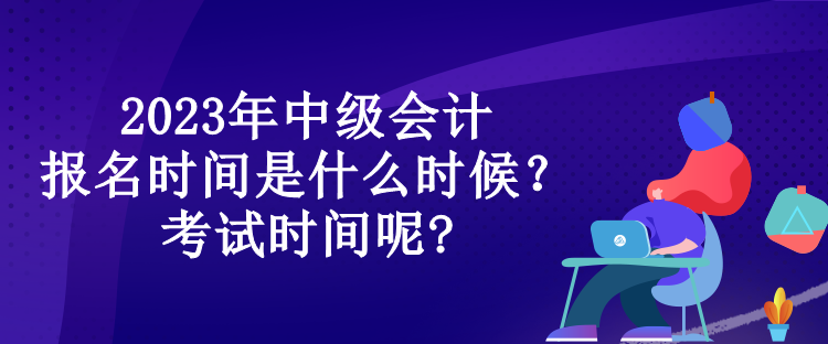 2023年中級(jí)會(huì)計(jì)報(bào)名時(shí)間是什么時(shí)候？考試時(shí)間呢?