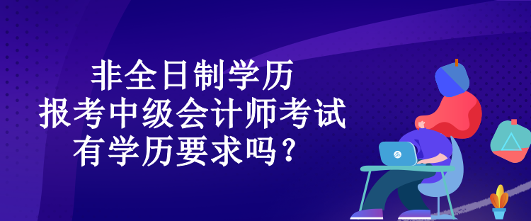 非全日制學(xué)歷報考中級會計師考試有學(xué)歷要求嗎？